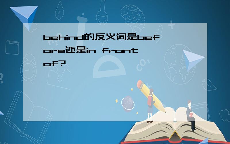 behind的反义词是before还是in front of?
