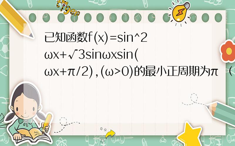 已知函数f(x)=sin^2ωx+√3sinωxsin(ωx+π/2),(ω>0)的最小正周期为π （1）求ω的值（2）求函数f(x)在区间[0,2π/3]上的取值范围