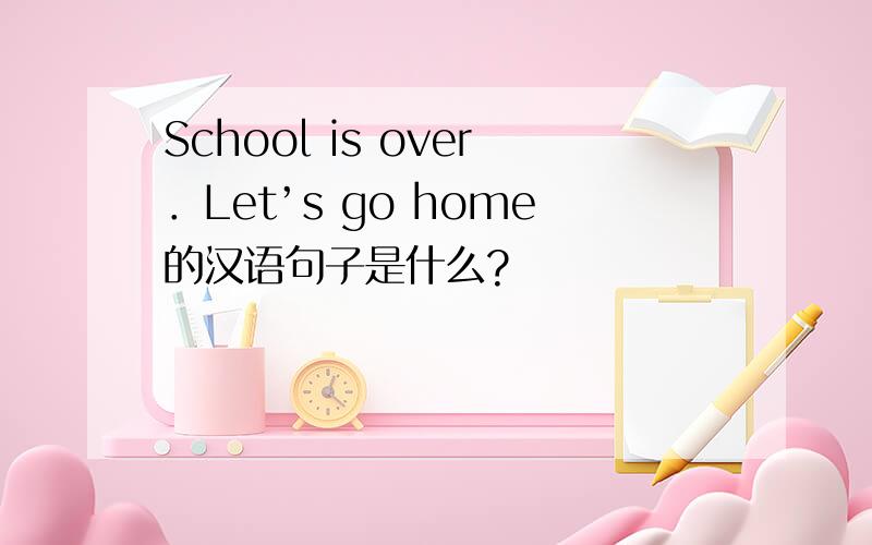 School is over．Let’s go home的汉语句子是什么?