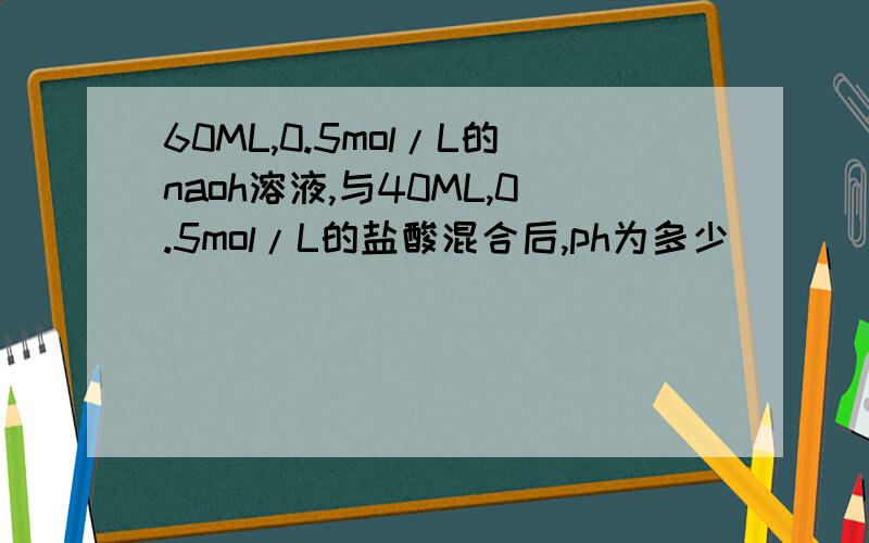 60ML,0.5mol/L的naoh溶液,与40ML,0.5mol/L的盐酸混合后,ph为多少