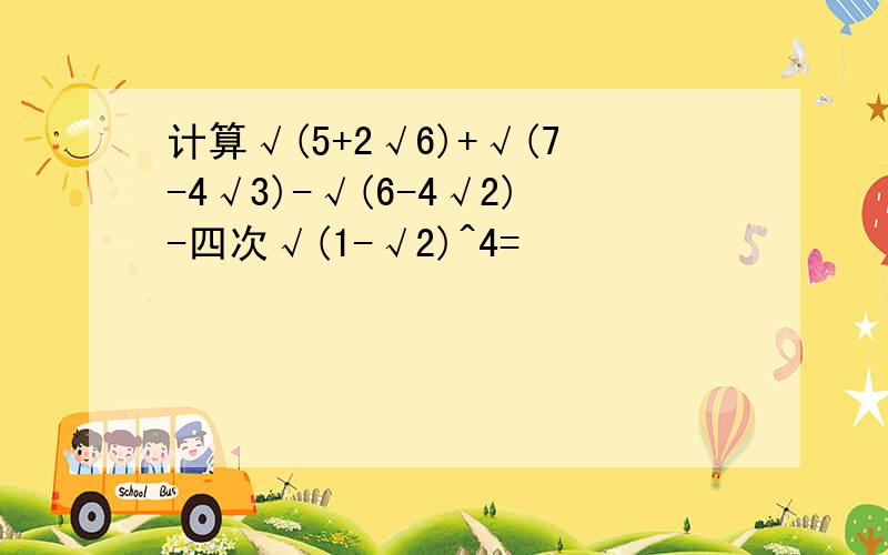 计算√(5+2√6)+√(7-4√3)-√(6-4√2)-四次√(1-√2)^4=