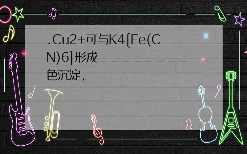 .Cu2+可与K4[Fe(CN)6]形成________色沉淀,