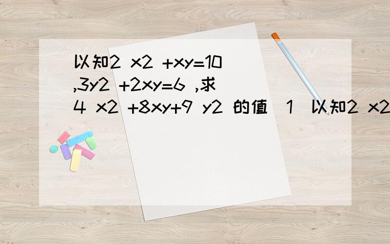 以知2 x2 +xy=10 ,3y2 +2xy=6 ,求4 x2 +8xy+9 y2 的值(1)以知2 x2 +xy=10 ,3y2 +2xy=6 ,求4 x2 +8xy+9 y2 的值(2)如果关于字母x的代数式-3x2+mx+nx2-x+10的值与x的取值无关,求m、n值