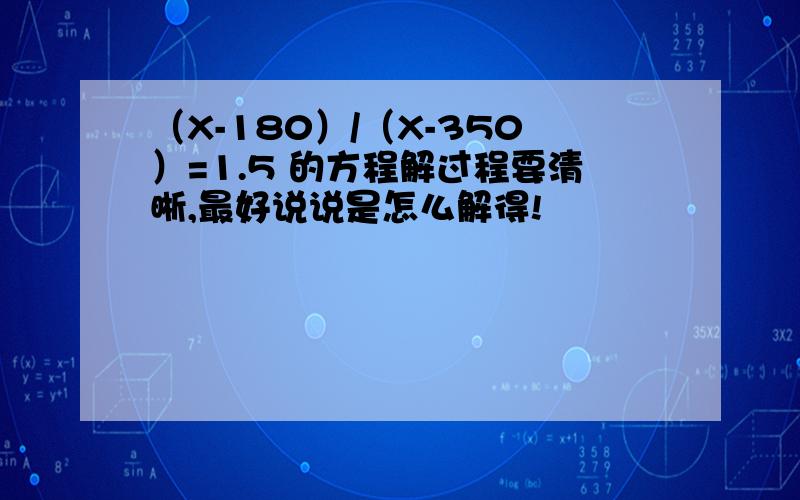 （X-180）/（X-350）=1.5 的方程解过程要清晰,最好说说是怎么解得!