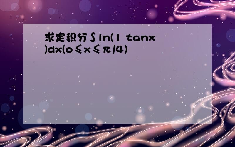 求定积分∫ln(1 tanx)dx(o≤x≤π/4)