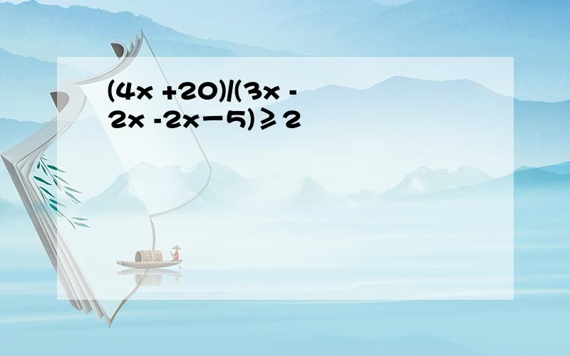 (4x +20)/(3x -2x -2x－5)≥2