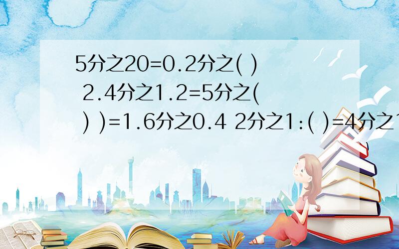 5分之20=0.2分之( ) 2.4分之1.2=5分之( ) )=1.6分之0.4 2分之1:( )=4分之1:2分之14分之3:( )=2:615分之2=( )分之104.8分之2.4=10.)0.125分之0.1=8分之( )0.9:( )=0.3:0.64.8:( )=0.6:0.212分之6=( )分之3( ):10=18:53:( )=4:3.6L:500mL