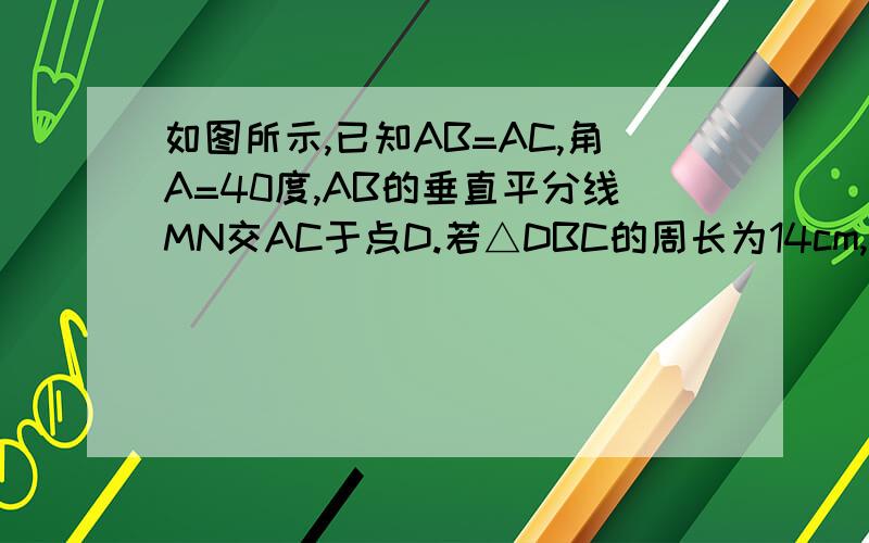如图所示,已知AB=AC,角A=40度,AB的垂直平分线MN交AC于点D.若△DBC的周长为14cm,BC=5cm,求AB的长.