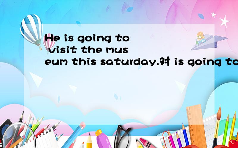 He is going to visit the museum this saturday.对 is going to visit the museum提问