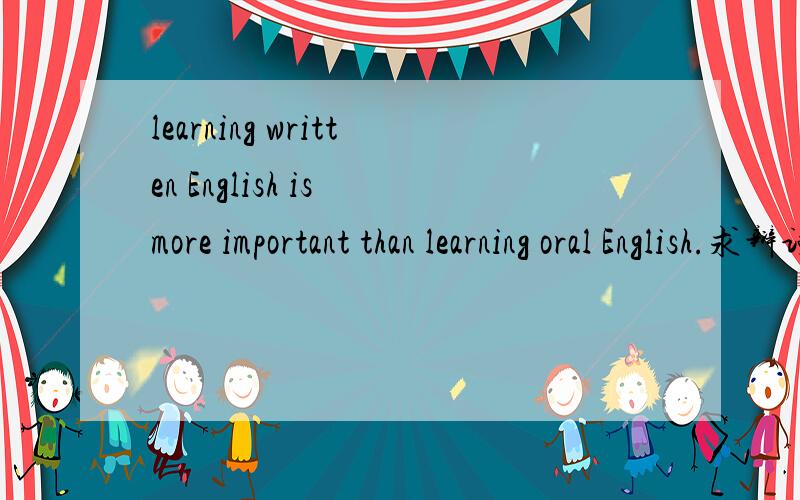 learning written English is more important than learning oral English.求辩词~中英文均可.多举些例子和证据~