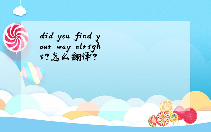 did you find your way alright?怎么翻译?