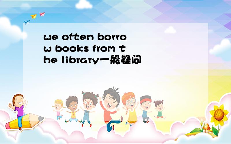 we often borrow books from the library一般疑问