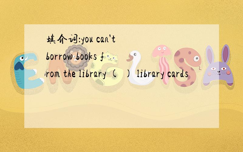 填介词：you can't borrow books from the library ( ) library cards