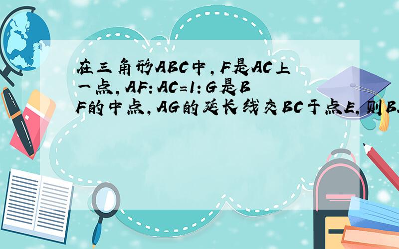 在三角形ABC中，F是AC上一点，AF：AC=1：G是BF的中点，AG的延长线交BC于点E，则BE：EC=？