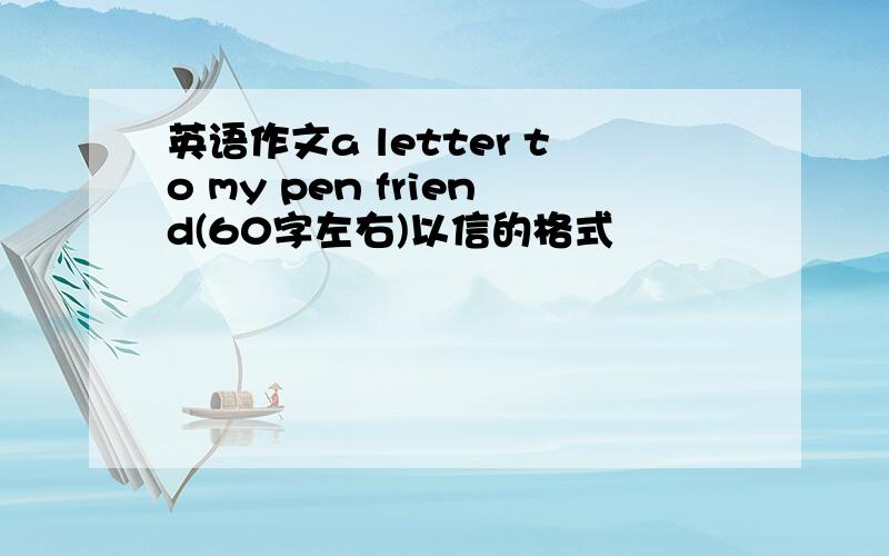 英语作文a letter to my pen friend(60字左右)以信的格式