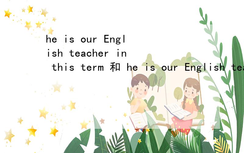 he is our English teacher in this term 和 he is our English teacher this term为什么前者正确?