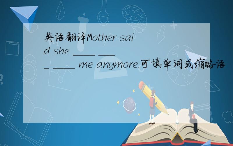 英语翻译Mother said she ____ ____ ____ me anymore.可填单词或缩略语