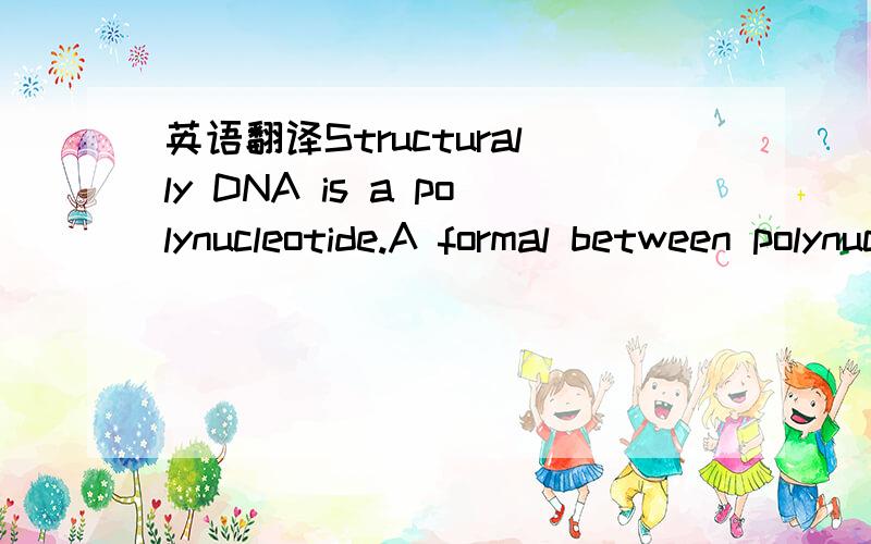 英语翻译Structurally DNA is a polynucleotide.A formal between polynucleotides and proteins may therefore be perceived.Ploynucleotides are the products of nucleotide condensation,just as proteins are produced by the polymerization of amino acids.T