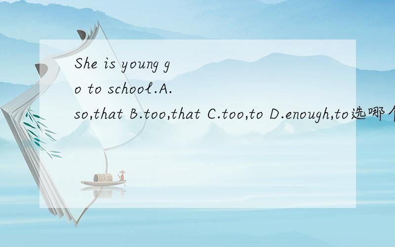 She is young go to school.A.so,that B.too,that C.too,to D.enough,to选哪个