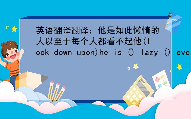 英语翻译翻译：他是如此懒惰的人以至于每个人都看不起他(look down upon)he is () lazy () everyone () () () him