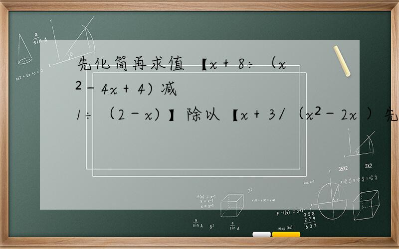 先化简再求值 【x＋8÷（x²－4x＋4) 减1÷（2－x) 】除以【x＋3/（x²－2x ）先化简再求值  【x＋8÷（x²－4x＋4) 减1÷（2－x) 】除以【x＋3/（x²－2x ） 】