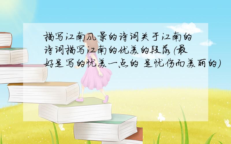 描写江南风景的诗词关于江南的诗词描写江南的优美的段落（最好是写的忧美一点的 是忧伤而美丽的）