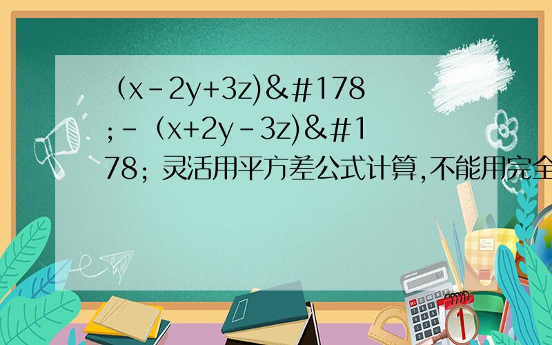 （x-2y+3z)²-（x+2y-3z)² 灵活用平方差公式计算,不能用完全平方公式