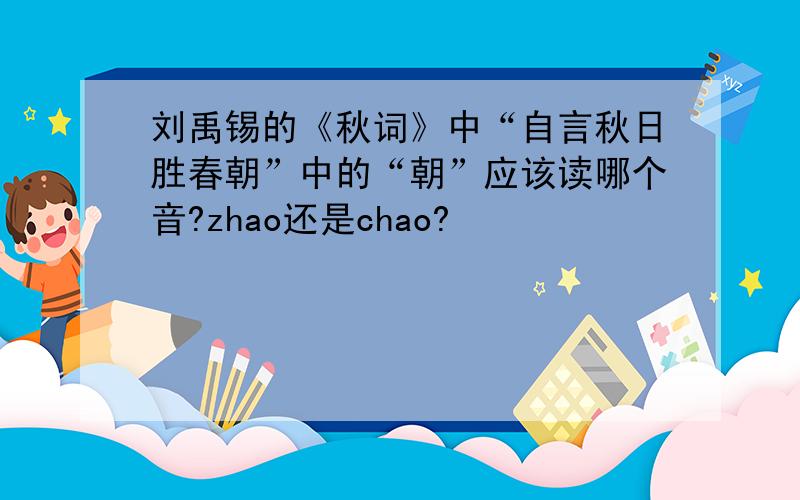 刘禹锡的《秋词》中“自言秋日胜春朝”中的“朝”应该读哪个音?zhao还是chao?