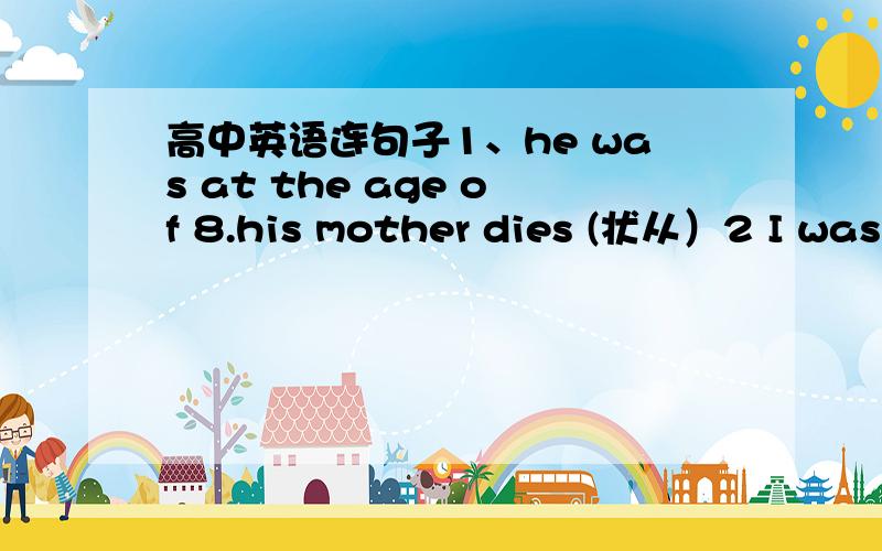 高中英语连句子1、he was at the age of 8.his mother dies (状从）2 I was tired of the boring speech .I buried him the picture taken 20yaers gao.(状语）