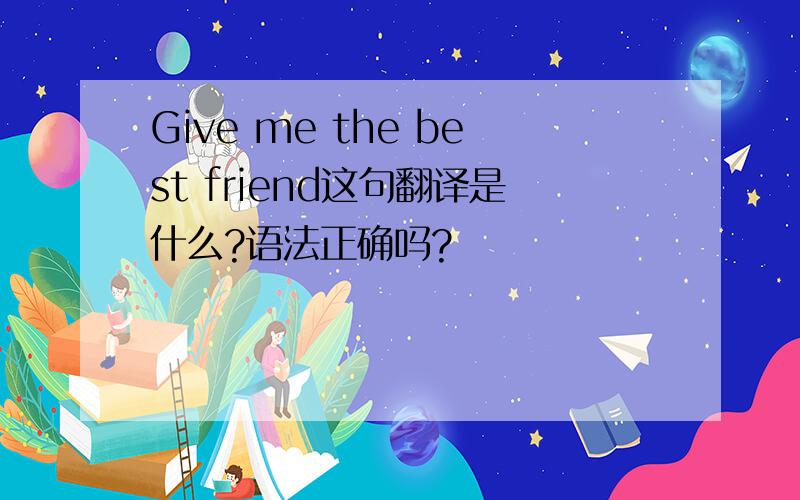 Give me the best friend这句翻译是什么?语法正确吗?