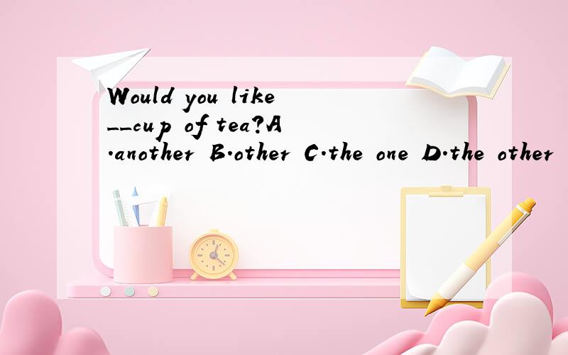 Would you like__cup of tea?A.another B.other C.the one D.the other 要加理由!