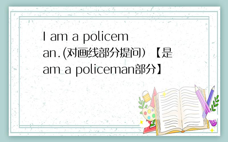 I am a policeman.(对画线部分提问）【是am a policeman部分】
