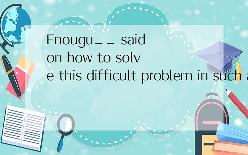 Enougu__ said on how to solve this difficult problem in such a short time.A).is B).are C).has D).has been应该是Enough