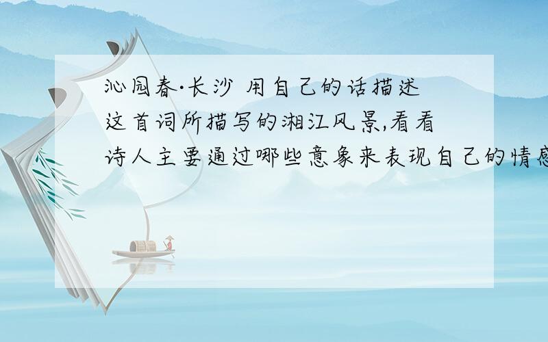 沁园春·长沙 用自己的话描述这首词所描写的湘江风景,看看诗人主要通过哪些意象来表现自己的情感和思绪?《沁园春·长沙》 用自己的话描述这首词所描写的湘江风景,看看诗人主要通过哪