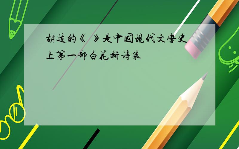 胡适的《 》是中国现代文学史上第一部白花新诗集