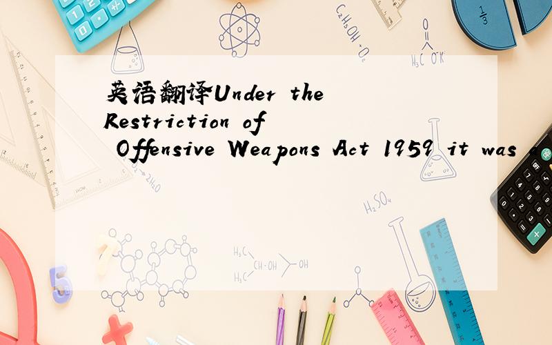 英语翻译Under the Restriction of Offensive Weapons Act 1959 it was a criminal offence to 