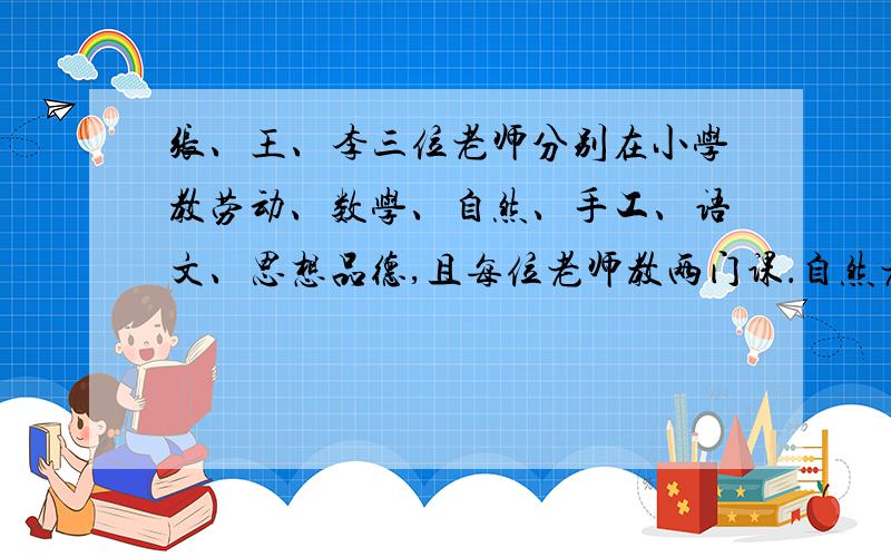 张、王、李三位老师分别在小学教劳动、数学、自然、手工、语文、思想品德,且每位老师教两门课．自然老师和