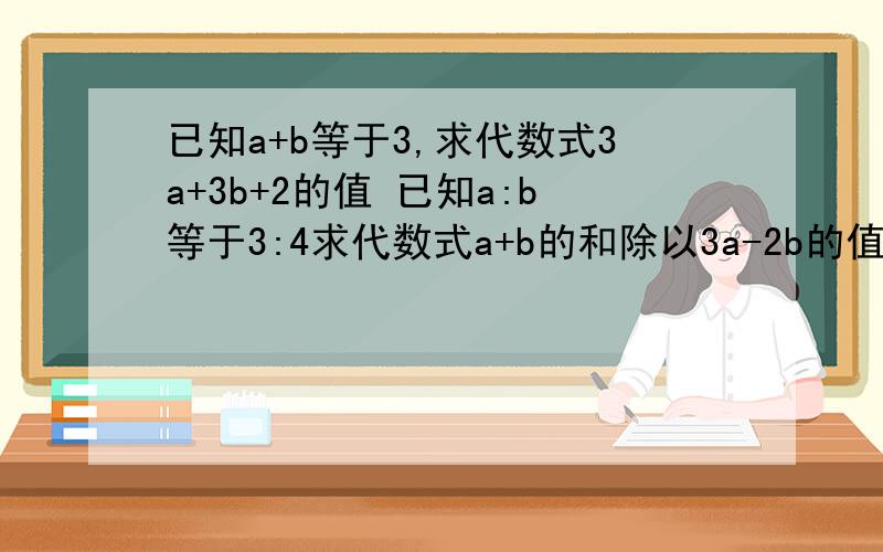 已知a+b等于3,求代数式3a+3b+2的值 已知a:b等于3:4求代数式a+b的和除以3a-2b的值.
