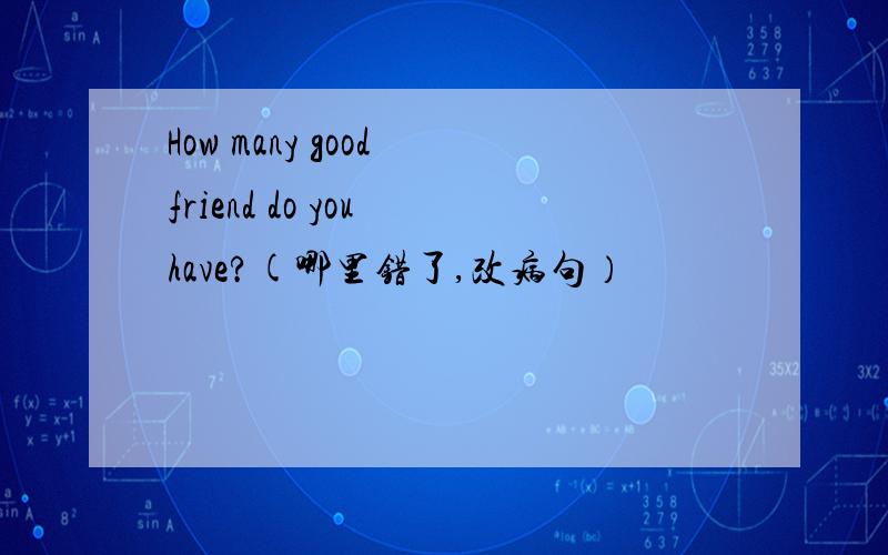 How many good friend do you have?(哪里错了,改病句）