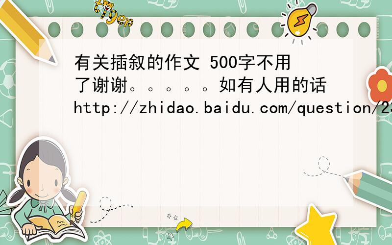 有关插叙的作文 500字不用了谢谢。。。。。如有人用的话http://zhidao.baidu.com/question/234505066.html?fr=qrl&cid=197&index=1&fr2=query