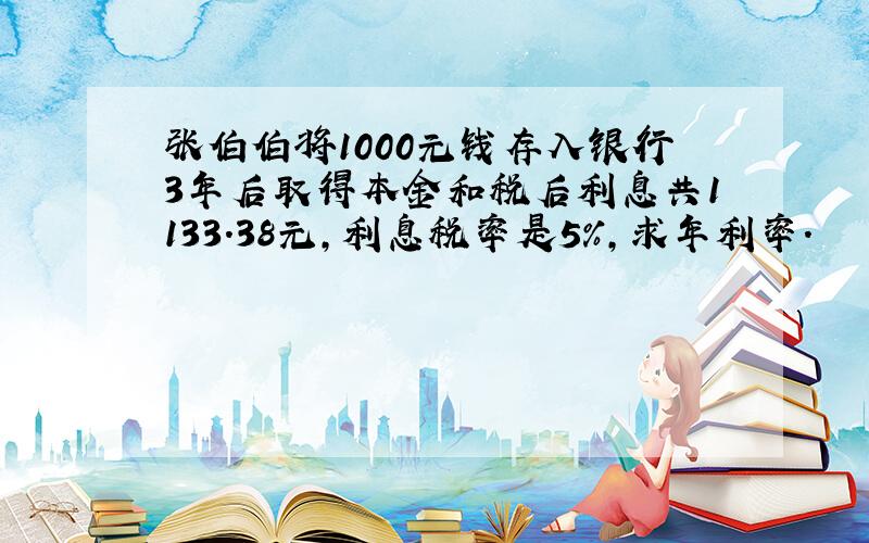张伯伯将1000元钱存入银行3年后取得本金和税后利息共1133.38元,利息税率是5%,求年利率.