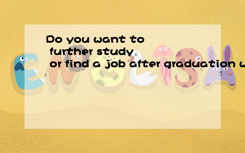 Do you want to further study or find a job after graduation why 求英语口语作文 Do you want to further study or find a job after graduation why 求英语口语作文 要求2分钟左右