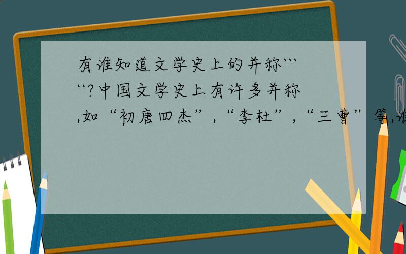 有谁知道文学史上的并称`````?中国文学史上有许多并称,如“初唐四杰”,“李杜”,“三曹”等,谁还可以补充3个,