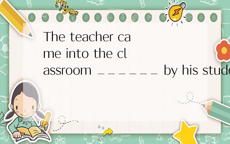 The teacher came into the classroom ______ by his students.选项:a、following b、to be followingc、followed d、having followed.