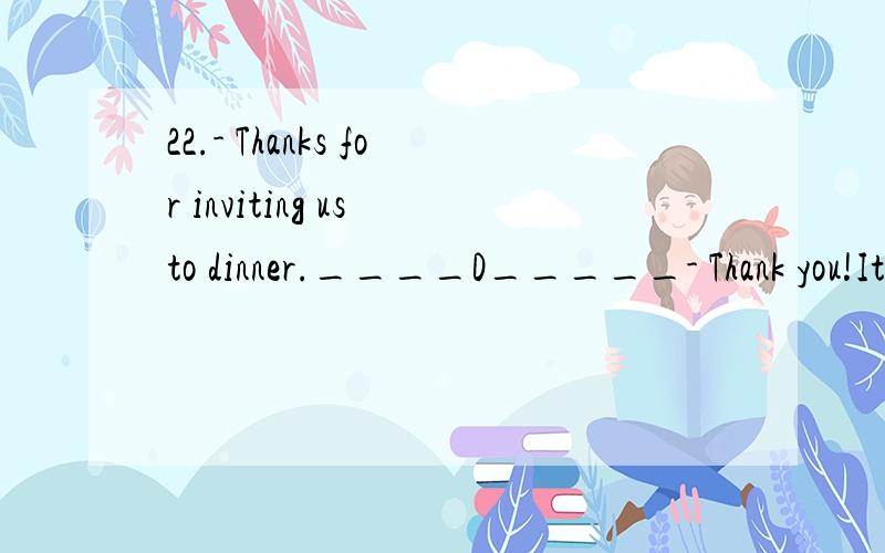 22.- Thanks for inviting us to dinner.____D_____- Thank you!It's so good that you like them.A.Best wishes to you!B.Enjoy yourself!C.Congratulations!D.Everything tastes great!