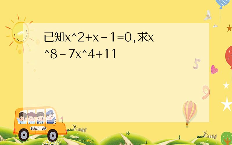 已知x^2+x-1=0,求x^8-7x^4+11