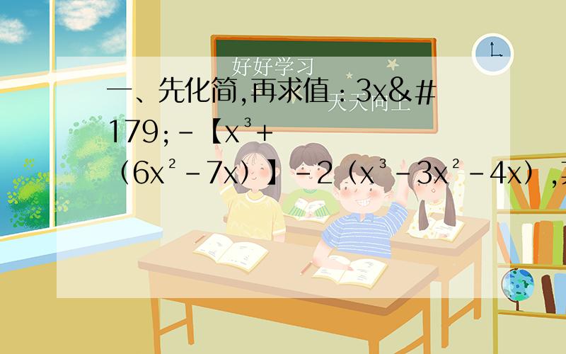 一、先化简,再求值：3x³-【x³+（6x²-7x）】-2（x³-3x²-4x）,其中,x=-1二、化简：（1）3x+2x²-2-15x²+1-5x（2）3x²+2xy-4y²-3xy+4y²-3x²（3）-7x²+（6x²-5xy）-2（3y&