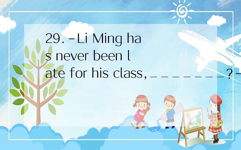 29.-Li Ming has never been late for his class,_______?-_______.He has been very hard-working since he came to the university.A.has he; Yes B.has he; No C.hasn't he; Yes D.hasn't he; No 首先翻译一下 然后说明选的原因 不选的原因