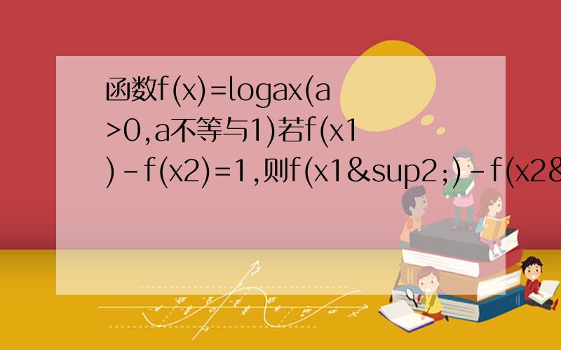 函数f(x)=logax(a>0,a不等与1)若f(x1)-f(x2)=1,则f(x1²)-f(x2²)=