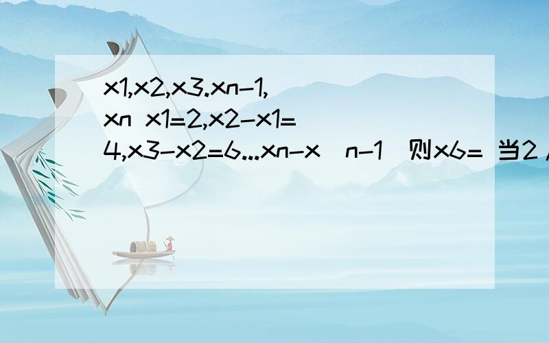 x1,x2,x3.xn-1,xn x1=2,x2-x1=4,x3-x2=6...xn-x(n-1）则x6= 当2/x1+2/x2+2/x3...2/xn=2000/1001时n的值为